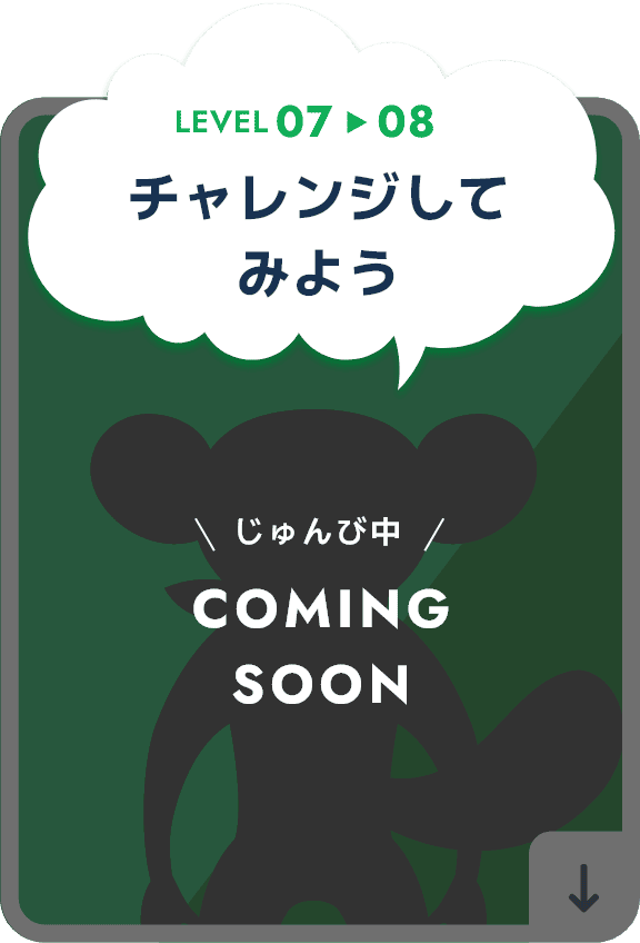 LEVEL 07 > 08 チャレンジしてみよう じゅんび中 COMING SOON
